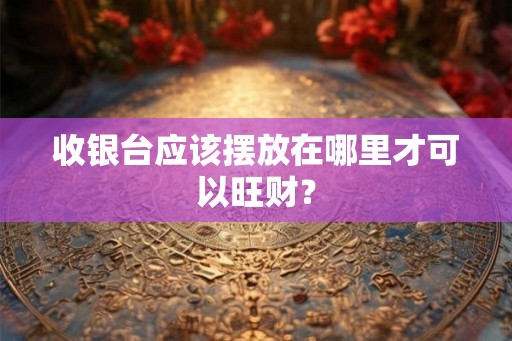 收银台应该摆放在哪里才可以旺财？