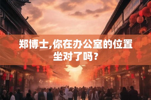 郑博士,你在办公室的位置坐对了吗？