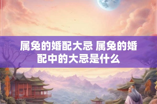 属兔的婚配大忌 属兔的婚配中的大忌是什么