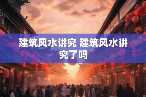 建筑风水讲究 建筑风水讲究了吗