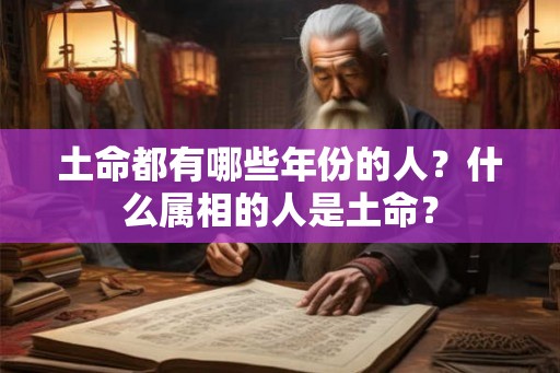 土命都有哪些年份的人？什么属相的人是土命？