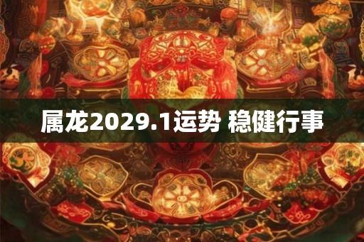属龙2029.1运势 稳健行事