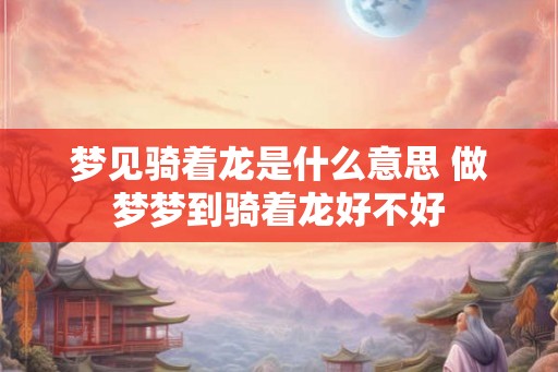 梦见骑着龙是什么意思 做梦梦到骑着龙好不好