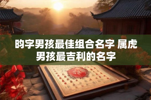 昀字男孩最佳组合名字 属虎男孩最吉利的名字