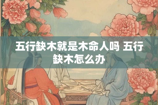 五行缺木就是木命人吗 五行缺木怎么办 五行缺木就是木命人吗 五行缺木怎么办