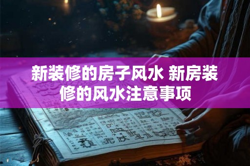 新装修的房子风水 新房装修的风水注意事项