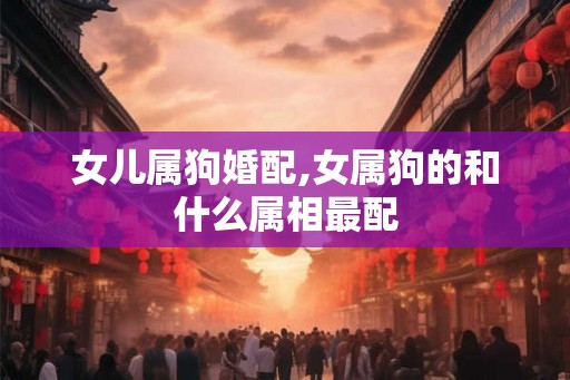 女儿属狗婚配,女属狗的和什么属相最配