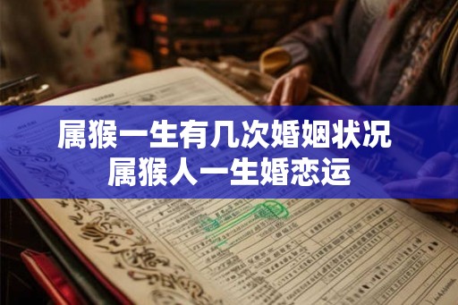 属猴一生有几次婚姻状况 属猴人一生婚恋运 属猴一生有几次婚姻状况 属猴人一生婚恋运