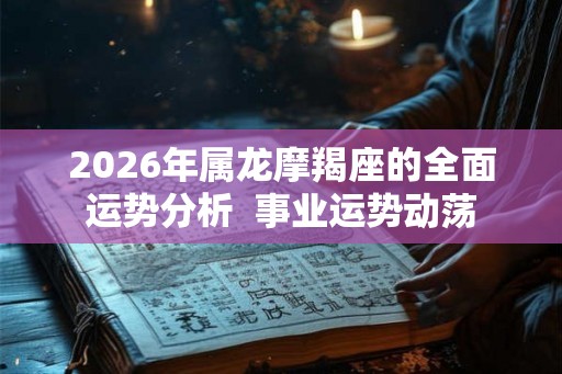 2026年属龙摩羯座的全面运势分析  事业运势动荡