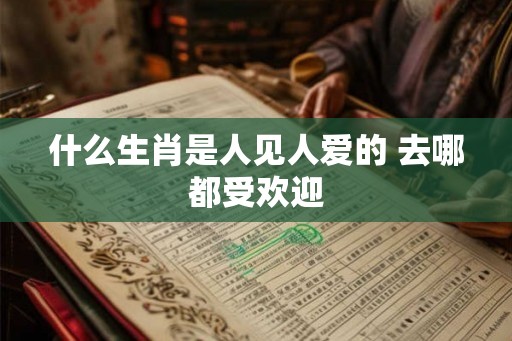 什么生肖是人见人爱的 去哪都受欢迎