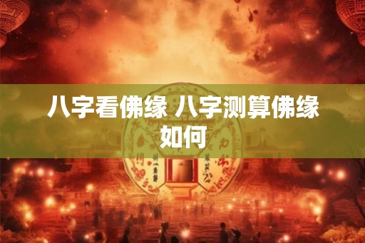 八字看佛缘 八字测算佛缘如何 八字看佛缘 八字测算佛缘如何