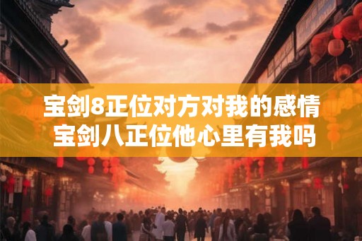 宝剑8正位对方对我的感情 宝剑八正位他心里有我吗
