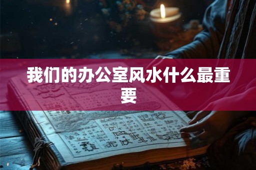 我们的办公室风水什么最重要