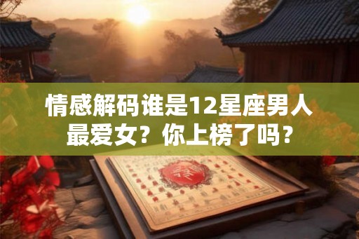 情感解码谁是12星座男人最爱女？你上榜了吗？