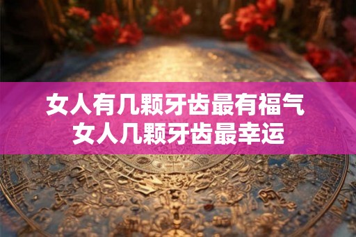 女人有几颗牙齿最有福气 女人几颗牙齿最幸运