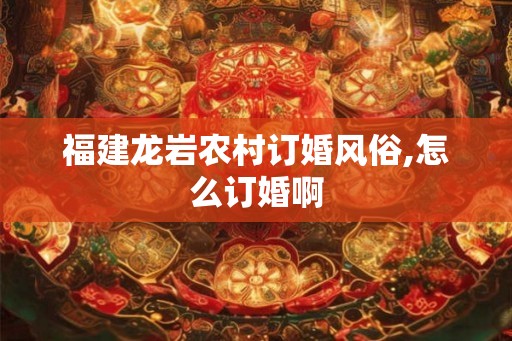 福建龙岩农村订婚风俗,怎么订婚啊