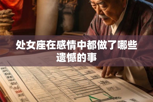 处女座在感情中都做了哪些遗憾的事
