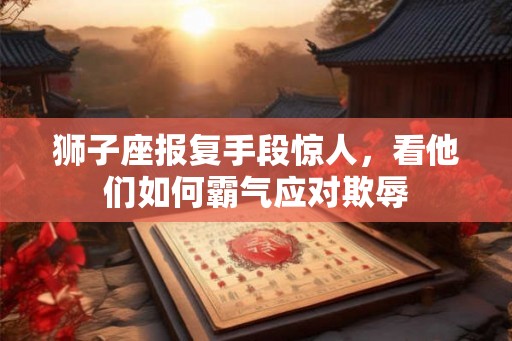 狮子座报复手段惊人，看他们如何霸气应对欺辱