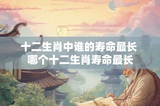 十二生肖中谁的寿命最长 哪个十二生肖寿命最长 十二生肖中谁的寿命最长 哪个十二生肖寿命最长
