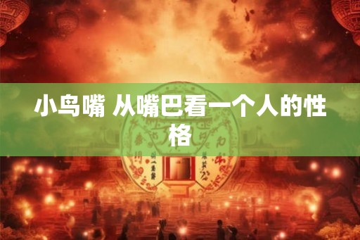 小鸟嘴 从嘴巴看一个人的性格 小鸟嘴 从嘴巴看一个人的性格