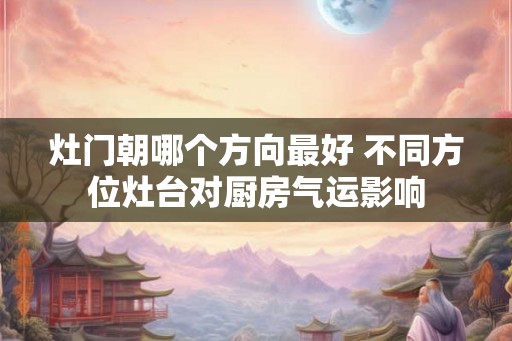 灶门朝哪个方向最好 不同方位灶台对厨房气运影响 灶门朝哪个方向最好 不同方位灶台对厨房气运影响