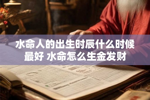 水命人的出生时辰什么时候最好 水命怎么生金发财