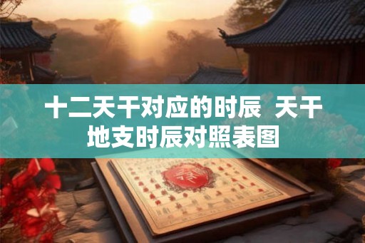 十二天干对应的时辰  天干地支时辰对照表图