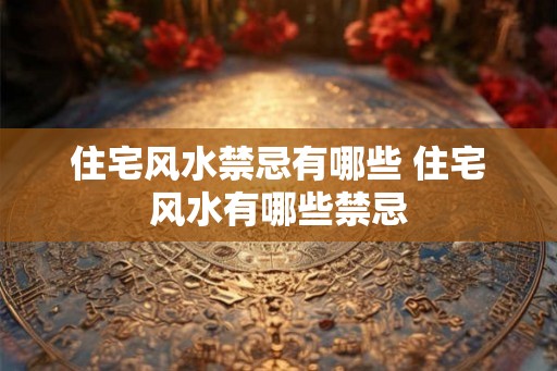 住宅风水禁忌有哪些 住宅风水有哪些禁忌