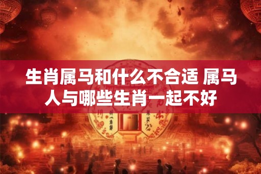 生肖属马和什么不合适 属马人与哪些生肖一起不好