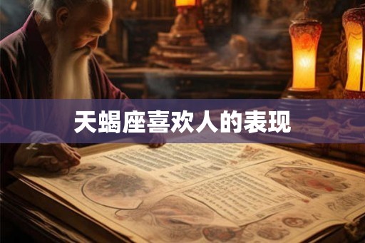 天蝎座喜欢人的表现 天蝎座喜欢人的表现