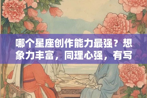 哪个星座创作能力最强？想象力丰富，同理心强，有写作天赋