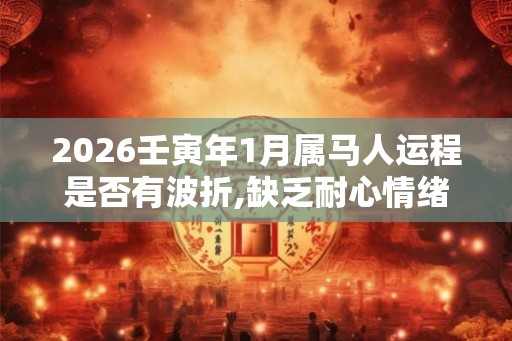 2026壬寅年1月属马人运程是否有波折,缺乏耐心情绪浮动
