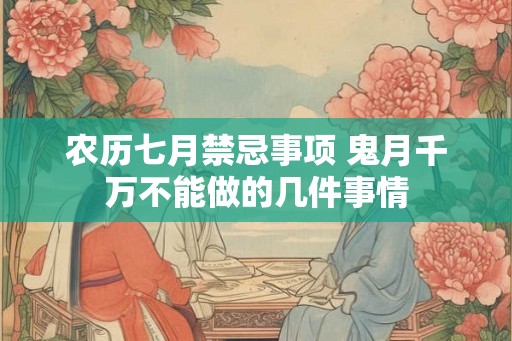 农历七月禁忌事项 鬼月千万不能做的几件事情