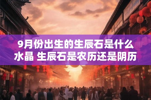 9月份出生的生辰石是什么水晶 生辰石是农历还是阴历 9月份出生的生辰石是什么水晶 生辰石是农历还是阴历