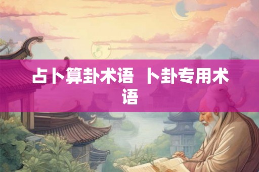 占卜算卦术语  卜卦专用术语