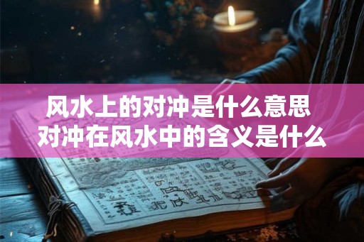 风水上的对冲是什么意思 对冲在风水中的含义是什么 风水上的对冲是什么意思 对冲在风水中的含义是什么