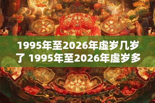 1995年至2026年虚岁几岁了 1995年至2026年虚岁多少岁