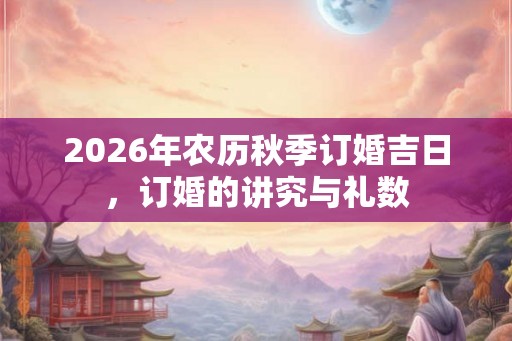 2026年农历秋季订婚吉日，订婚的讲究与礼数