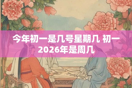 今年初一是几号星期几 初一2026年是周几