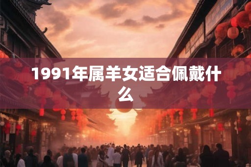 1991年属羊女适合佩戴什么