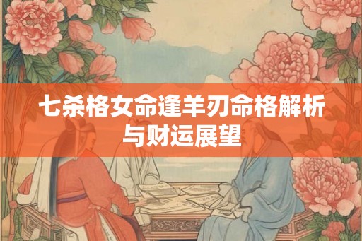 七杀格女命逢羊刃命格解析与财运展望