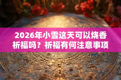 2026年小雪这天可以烧香祈福吗？祈福有何注意事项？