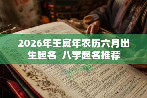 2026年壬寅年农历六月出生起名  八字起名推荐