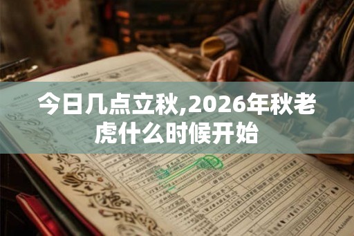 今日几点立秋,2026年秋老虎什么时候开始