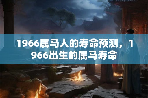 1966属马人的寿命预测，1966出生的属马寿命