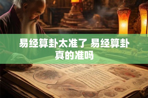 易经算卦太准了 易经算卦真的准吗 易经算卦太准了 易经算卦真的准吗