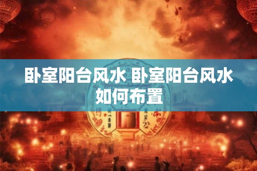 卧室阳台风水 卧室阳台风水如何布置