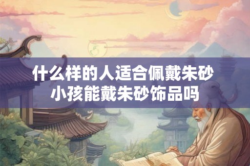 什么样的人适合佩戴朱砂 小孩能戴朱砂饰品吗