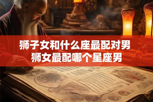 狮子女和什么座最配对男 狮女最配哪个星座男