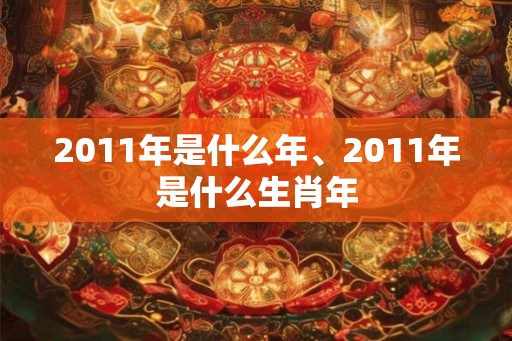 2011年是什么年、2011年是什么生肖年 2011年是什么年、2011年是什么生肖年